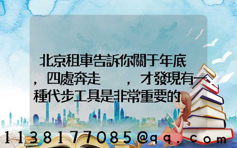 北京租車告訴你關于年底，四處奔走，才發現有一種代步工具是非常重要的